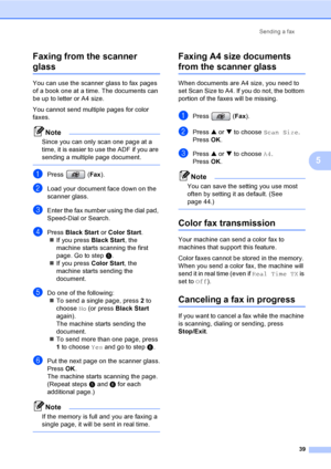 Page 55
Sending a fax39
5
Faxing from the scanner 
glass5
You can use the scanner glass to fax pages 
of a book one at a time. The documents can 
be up to letter or A4 size.
You cannot send multiple pages for color 
faxes.
Note
Since you can only scan one page at a 
time, it is easier to use the ADF if you are 
sending a multiple page document.
 
aPress (
Fax).
bLoad your document face down on the 
scanner glass.
cEnter the fax number using the dial pad, 
Speed-Dial or Search.
dPress  Black Start  or Color...