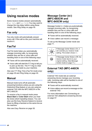 Page 64
Chapter 6
48
Using receive modes6
Some receive modes answer automatically 
( Fax Only  and Fax/Tel ). You may want to 
change the ring delay before using these 
modes. See  Ring Delay on page 49.
Fax only6
Fax only mode will automatically answer 
every call. If the call is a fax your machine will 
receive it.
Fax/Tel6
Fax/Tel mode helps you automatically 
manage incoming calls, by recognizing 
whether they are fax or voice calls and 
handling them in one of the following ways:
„ Faxes will be...