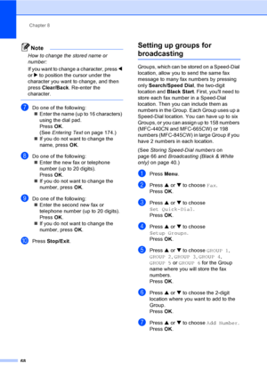 Page 84
Chapter 8
68
Note
How to change the stored name or 
number:
If you want to change a character, press  d 
or  c to position the cursor under the 
character you want to change, and then 
press  Clear/Back . Re-enter the 
character.
 
gDo one of the following: „ Enter the name (up to 16 characters) 
using the dial pad.
Press  OK.
(See  Entering Text on page 174.)
„ If you do not want to change the 
name, press  OK.
hDo one of the following:
„ Enter the new fax or telephone 
number (up to 20 digits).
Press...