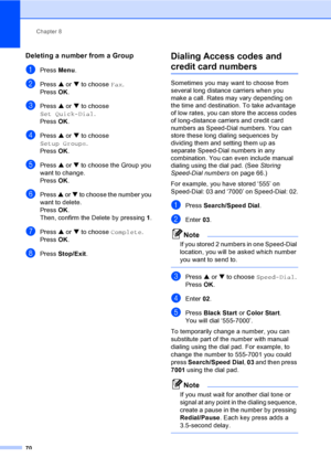 Page 86
Chapter 8
70
Deleting a number from a Group8
aPress  Menu.
bPress  a or  b to choose  Fax.
Press  OK.
cPress  a or  b to choose 
Set Quick-Dial .
Press  OK.
dPress  a or  b to choose 
Setup Groups .
Press  OK.
ePress  a or  b to choose the Group you 
want to change.
Press  OK.
fPress  a or  b to choose the number you 
want to delete.
Press  OK.
Then, confirm the Delete by pressing  1.
gPress  a or  b to choose  Complete.
Press  OK.
hPress  Stop/Exit .
Dialing Access codes and 
credit card numbers8...