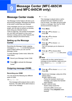 Page 87
71
9
9
Message Center mode9
The Message Center feature will store up to 
99 incoming messages. Messages are stored 
in the order in which they are received.
Voice messages can be up to 3 minutes in 
length, and can also be picked up remotely 
(see Using your Remote Access 
Code on page 83). The number of messages 
you can store will depend on how much 
memory is being used by other features (for 
example, delayed and stored faxes).
Setting up the Message 
Center9
Recording the Message Center outgoing...