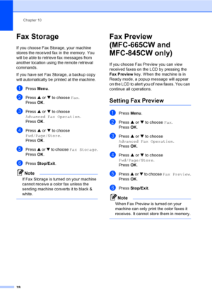 Page 94
Chapter 10
78
Fax Storage10
If you choose Fax Storage, your machine 
stores the received fax in the memory. You 
will be able to retrieve fax messages from 
another location using the remote retrieval 
commands.
If you have set Fax Storage, a backup copy 
will automatically be printed at the machine.
aPress  Menu.
bPress  a or  b to choose  Fax.
Press  OK.
cPress  a or  b to choose 
Advanced Fax Operation .
Press  OK.
dPress  a or  b to choose 
Fwd/Page/Store .
Press  OK.
ePress  a or  b to choose  Fax...