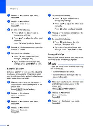 Page 104
Chapter 13
88
cPress  d or  c to choose your photo.
Press  OK.
dPress  a or  b to choose 
Enhance Skin-Tone .
Press  OK.
eDo one of the following.
„ Press  OK if you do not want to 
change any settings.
„ Press  a or  b to adjust the effect level 
manually. 
Press  OK when you have finished.
fPress  a or  b to increase or decrease the 
number of copies.
gDo one of the following.
„ Press  OK and change the print 
settings. (See page 92.)
„ If you do not want to change any 
settings, press  Color Start to...