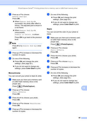 Page 105
PhotoCapture Center®: Printing photos from a memory card or USB Flash memory drive89
13
dPress a or  b to choose  
Remove Red-Eye .
Press  OK.
„ When  Remove Red-Eye  is 
successful, the photo after effect is 
shown. The adjusted part is shown in 
a red frame.
„ When  Remove Red-Eye  is 
unsuccessful, 
Unable to Detect.  is shown.
Press  OK to go back to the previous 
level.
Note
Press  # to try  Remove Red-Eye  once 
again.
 
ePress  a or  b to increase or decrease the 
number of copies.
fDo one of the...