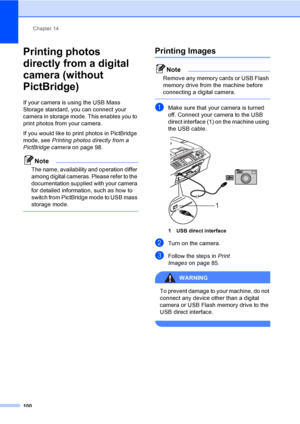 Page 116
Chapter 14
100
Printing photos 
directly from a digital 
camera (without 
PictBridge)
14
If your camera is using the USB Mass 
Storage standard, you can connect your 
camera in storage mode. This enables you to 
print photos from your camera.
If you would like to print photos in PictBridge 
mode, see  Printing photos directly from a 
PictBridge camera on page 98. 
Note
The name, availability and operation differ 
among digital cameras. Please refer to the 
documentation supplied with your camera 
for...