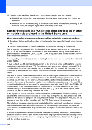 Page 128
112
17 To reduce the risk of fire, electric shock and injury to people, note the following:„DO NOT use this product near appliances that use water, a swimming pool, or in a wet 
basement.
„ DO NOT use the machine during an electrical storm (there is the remote possibility of an 
electrical shock) or to report a gas leak in the vicinity of the leak.
Standard telephone and FCC Notices (These notices are in effect 
on models sold and used in the United States only.)A
When programming emergency numbers or...