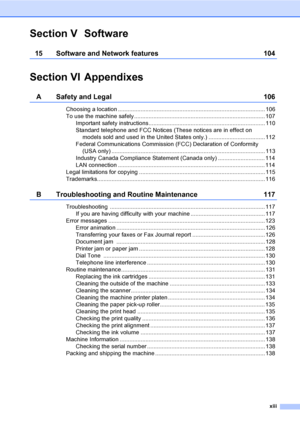 Page 15
xiii
Section V Software
15 Software and Network features 104
Section VI Appendixes
A Safety and Legal 106
Choosing a location ........................................................................................... 106
To use the machine safely................................................................................. 107Important safety instructions........................................................................ 110
Standard telephone and FCC Notices (These notices are in effect on...