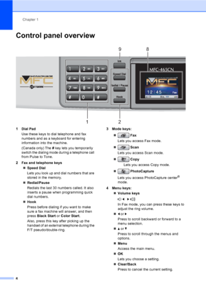 Page 22
Chapter 1
6
Control panel overview1
 
1 Dial Pad Use these keys to dial telephone and fax 
numbers and as a keyboard for entering 
information into the machine.
(Canada only) The  # key lets you temporarily 
switch the dialing mode during a telephone call 
from Pulse to Tone.
2 Fax and telephone keys „Speed Dial
Lets you look up and dial numbers that are 
stored in the memory.
„ Redial/Pause
Redials the last 30 numbers called. It also 
inserts a pause when programming quick 
dial numbers.
„ Hook
Press...