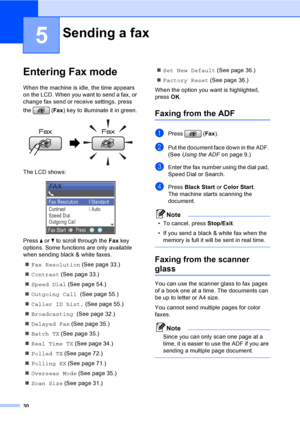 Page 46
30
5
Entering Fax mode5
When the machine is idle, the time appears 
on the LCD. When you want to send a fax, or 
change fax send or receive settings, press 
the (Fax) key to illuminate it in green.
 
The LCD shows:
 
Press  a or  b to scroll through the  Fax key 
options. Some functions are only available 
when sending black & white faxes.
„ Fax Resolution  (See page 33.)
„ Contrast  (See page 33.)
„ Speed Dial  (See page 54.)
„ Outgoing Call  (See page 55.)
„ Caller ID hist.  (See page 55.)
„...