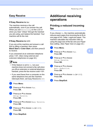 Page 57
Receiving a Fax41
6
Easy Receive6
If Easy Receive is  On:6
The machine receives a fax call 
automatically, even if you answer the call. 
When you see  Receiving on the LCD or 
when you hear “chirps” through the handset 
you are using, just replace the handset. Your 
machine will do the rest. 
If Easy Receive is  Off:6
If you are at the machine and answer a call 
first by lifting a handset, then press 
Black Start  or Color Start , and then press  2 
to receive.
If you answered at an extension telephone...