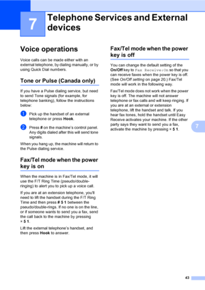 Page 59
43
7
7
Voice operations7
Voice calls can be made either with an 
external telephone, by dialing manually, or by 
using Quick Dial numbers.
Tone or Pulse (Canada only)7
If you have a Pulse dialing service, but need 
to send Tone signals (for example, for 
telephone banking), follow the instructions 
below:
aPick up the handset of an external 
telephone or press Hook.
bPress  # on the machine’s control panel. 
Any digits dialed after this will send tone 
signals.
When you hang up, the machine will return...