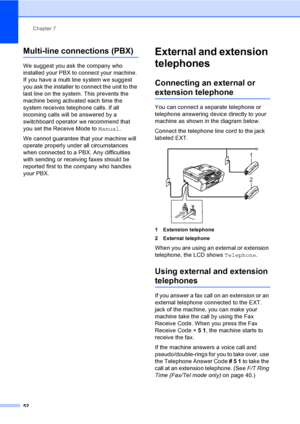 Page 68
Chapter 7
52
Multi-line connections (PBX)7
We suggest you ask the company who 
installed your PBX to c onnect your machine. 
If you have a multi line system we suggest 
you ask the installer to connect the unit to the 
last line on the system. This prevents the 
machine being activated each time the 
system receives tel ephone calls. If all 
incoming calls will be answered by a 
switchboard operator we recommend that 
you set the Receive Mode to  Manual.
We cannot guarantee that  your machine will...