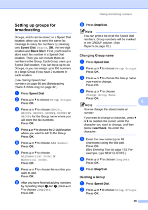 Page 75
Dialing and storing numbers59
8
Setting up groups for 
broadcasting8
Groups, which can be stored on a Speed Dial 
location, allow you to send the same fax 
message to many fax numbers by pressing 
only 
Speed Dial , Search , OK , the two-digit 
location and  Black Start. First, youll need to 
store each fax number in a Speed-Dial 
location. Then you can include them as 
numbers in the Group. Each Group uses up a 
Speed Dial location. You can have up to six 
Groups, or you can assign up to 158 numbers...