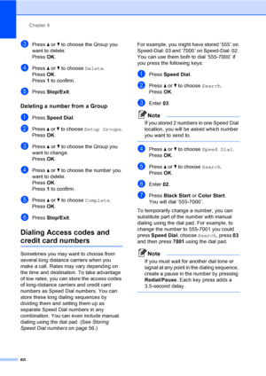 Page 76
Chapter 8
60
cPress  a or  b to choose the Group you 
want to delete.
Press  OK.
dPress  a or  b to choose  Delete.
Press  OK.
Press  1 to confirm.
ePress  Stop/Exit .
Deleting a number from a Group8
aPress Speed Dial .
bPress a or  b to choose  Setup Groups .
Press  OK.
cPress  a or  b to choose the Group you 
want to change.
Press  OK.
dPress  a or  b to choose the number you 
want to delete.
Press  OK.
Press  1 to confirm.
ePress  a or  b to choose  Complete.
Press  OK.
fPress  Stop/Exit .
Dialing...