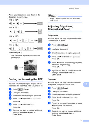 Page 93
Making copies77
12
Place your document face down in the 
direction shown below.„ 2 in 1 (P)
 
„2 in 1 (L) 
„4 in 1 (P) 
„4 in 1 (L) 
„Poster (3 x 3)
You can make a poster size copy of a 
photograph.
 
Sorting copies using the ADF12
You can sort multiple copies. Pages will be 
stacked in the order 123, 123, 123, and so on.
aPress ( Copy).
bLoad your document.
cEnter the number of copies you want.
dPress  a or  b to choose  Stack/Sort .
Press  OK.
ePress  a or  b to choose  Sort.
Press  OK.
fIf you do not...