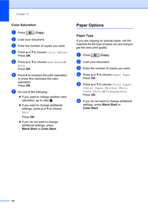 Page 94
Chapter 12
78
Color Saturation12
aPress ( Copy).
bLoad your document.
cEnter the number of copies you want.
dPress  a or  b to choose  Color Adjust .
Press  OK.
ePress  a or  b to choose  Red, Green  or 
Blue .
Press  OK.
fPress  c to increase the color saturation, 
or press  d to decrease the color 
saturation.
Press  OK.
gDo one of the following:
„ If you want to change another color 
saturation, go to step e. 
„ If you want to change additional 
settings, press  a or  b to choose 
Exit . 
Press  OK....