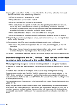Page 110
94
16 Unplug this product from the AC power outlet and refer all servicing to Brother Authorized Service Personnel under the following conditions: 
„ When the power cord is damaged or frayed.
„ If liquid has been spilled into the product.
„ If the product has been exposed to rain or water.
„ If the product does not operate normally w hen the operating instructions are followed, 
adjust only those controls that are covered by the operating instructions. Improper 
adjustment of other controls may result...