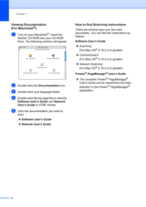 Page 20
Chapter 1
4
Viewing Documentation 
(For Macintosh®)1
aTurn on your Macintosh®. Insert the 
Brother CD-ROM into your CD-ROM 
drive. The following window will appear.
 
bDouble-click the  Documentation icon.
cDouble-click your language folder.
dDouble-click the top page file to view the 
Software User’s Guide  and Network 
User’s Guide  in HTML format.
eClick the documentation you want to 
read.
„ Software Users Guide
„ Network Users Guide
How to find Scanning instructions1
There are several ways you can...