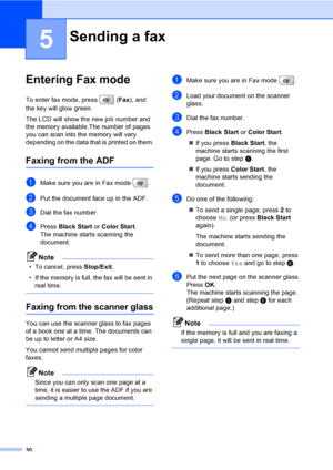 Page 46
30
5
Entering Fax mode5
To enter fax mode, press  (Fax), and 
the key will glow green.
The LCD will show the new job number and 
the memory available.The number of pages 
you can scan into the memory will vary 
depending on the data that is printed on them.
Faxing from the ADF 5
aMake sure you are in Fax mode  .
bPut the document face up in the ADF.
cDial the fax number.
dPress  Black Start  or Color  Start .
The machine starts scanning the 
document.
Note
• To cancel, press  Stop/Exit.
• If the memory...