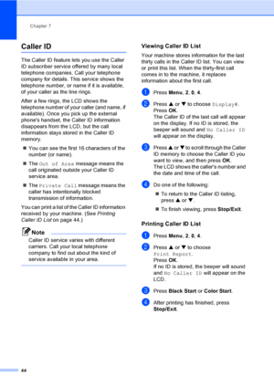Page 60
Chapter 7
44
Caller ID7
The Caller ID feature lets you use the Caller 
ID subscriber service offered by many local 
telephone companies. Call your telephone 
company for details. This service shows the 
telephone number, or name if it is available, 
of your caller as the line rings.
After a few rings, the LCD shows the 
telephone number of your caller (and name, if 
available). Once you pick up the external 
phones handset, the Caller ID information 
disappears from the LCD, but the call 
information...