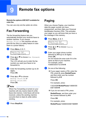 Page 70
54
9
Remote fax options ARE NOT available for 
color  fax.
You can use  only one  fax option at a time.
Fax Forwarding9
The fax forwarding feature lets you 
automatically forward your received faxes to 
another machine. If you choose 
Backup Print:On  the machine will also 
print the fax (this is a safety feature in case 
there is a power failure).
aPress  Menu, 2, 5,  1. 
Remote Fax Opt
1.Fwd/Page/Store
bPress  a or  b to choose  Fax Forward .
Press  OK.
The LCD will ask you to enter the fax 
number...