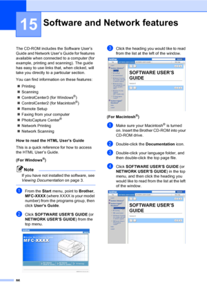 Page 102
86
15
The CD-ROM includes the Software User’s 
Guide and Network User’s Guide for features 
available when connected to a computer (for 
example, printing and scanning). The guide 
has easy to use links that, when clicked, will 
take you directly to a particular section.
You can find information on these features:„ Printing
„ Scanning
„ ControlCenter3 (for Windows
®)
„ ControlCenter2 (for Macintosh
®)
„ Remote Setup
„ Faxing from your computer
„ PhotoCapture Center
® 
„ Network Printing
„ Network...