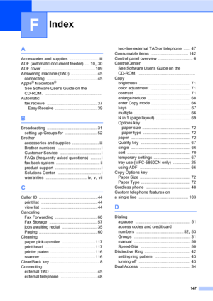 Page 163
Index
147
F
A
Accessories and supplies ......................... iii
ADF (automatic document feeder)
 .... 10, 30
ADF cover
 ..............................................109
Answering machine (TAD)
 ....................... 45
connecting
 ............................................45
Apple® Macintosh®
See Software Users Guide on the 
CD-ROM.
 ..................................................
Automatic fax receive
 ............................................37
Easy Receive...
