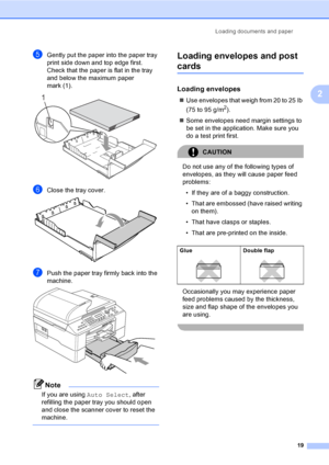 Page 35
Loading documents and paper19
2
eGently put the paper into the paper tray 
print side down and top edge first.
Check that the paper is flat in the tray 
and below the maximum paper 
mark (1).
 
fClose the tray cover. 
gPush the paper tray firmly back into the 
machine.
 
Note
If you are using Auto Select, after 
refilling the paper tray you should open 
and close the scanner cover to reset the 
machine.
 
Loading envelopes and post 
cards2
Loading envelopes2
„ Use envelopes that weigh from 20 to 25 lb...