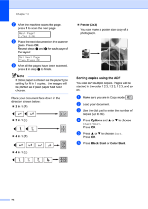 Page 86
Chapter 12
70
gAfter the machine scans the page, 
press  1 to scan the next page.
 
Next Page?
1.Yes 2.No
hPlace the next document on the scanner 
glass. Press  OK.
Repeat steps g and  h for each page of 
the layout.
 
Set Next Page
Then Press OK
iAfter all the pages have been scanned, 
press  2 in step g to finish.
Note
If photo paper is chosen as the paper type 
setting for N in 1 copies,  the images will 
be printed as if plain paper had been 
chosen.
 
Place your document face down in the 
direction...