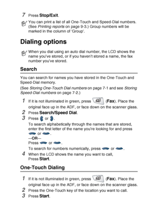 Page 123
AUTO DIAL NUMBERS AND DIALING OPTIONS   7 - 5
7Press Stop/Exit.
Dialing options
Search
You can search for names you have stored in the One-Touch and 
Speed-Dial memory. 
(See Storing One-Touch Dial numbers  on page 7-1 and see Storing 
Speed-Dial numbers  on page 7-2.)
1If it is not illuminated in green, press   (Fax). Place the 
original face up in the ADF, or face down on the scanner glass.
2Press Search/Speed Dial.
3Press  or .
To search alphabetically through the names that are stored, 
enter the...