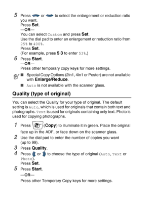 Page 144
10 - 8   MAKING COPIES
5Press   or   to select the enlargement or reduction ratio 
you want.
Press 
Set.
— OR —
You can select  Custom and press 
Set.
Use the dial pad to enter an enlargement or reduction ratio from 
25%  to 400% .
Press 
Set.
(For example, press 
5 3 to enter  53%.)
6Press Start.
— OR —
Press other temporary copy keys for more settings.
Quality (type of original) 
You can select the Quality for your type of original. The default 
setting is  Auto, which is used for originals that...