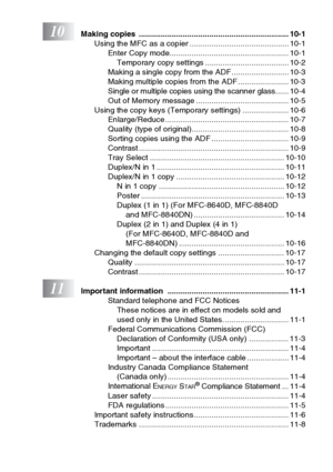 Page 19
xvii
10Making copies  .................................................................... 10-1Using the MFC as a copier ............................................. 10-1Enter Copy mode...................................................... 10-1Temporary copy settings ...................................... 10-2
Making a single copy from the ADF.......................... 10-3
Making multiple copies from the ADF ....................... 10-3
Single or multiple copies using the scanner glass...... 10-4
Out...