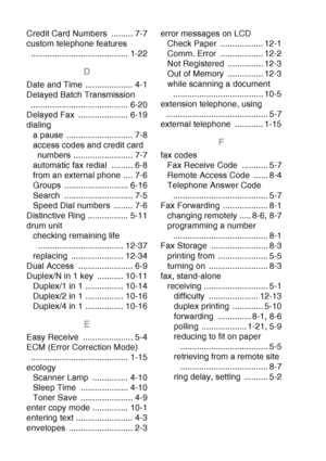 Page 224
I - 2  INDEX
Credit Card Numbers  ......... 7-7
custom telephone features 
......................................... 1-22
D
Date and Time .................... 4-1
Delayed Batch Transmission ......................................... 6-20
Delayed Fax  ..................... 6-19
dialing
a pause  ............................ 7-8
access codes and credit card numbers ......................... 7-7
automatic fax redial  ......... 6-8
from an external phone .... 7-6
Groups ........................... 6-16
Search...