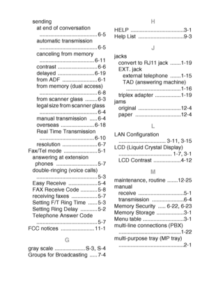 Page 225
INDEX I - 3
sending
at end of conversation ...................................... 6-5
automatic transmission  ...................................... 6-5
canceling from memory  .................................... 6-11
contrast .......................... 6-6
delayed ........................ 6-19
from ADF  ....................... 6-1
from memory (dual access) 
...................................... 6-8
from scanner glass  ........ 6-3
legal size from scanner glass  .........................................