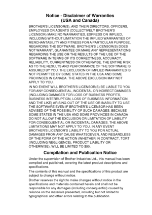 Page 5
   iii
Notice - Disclaimer of Warranties
(USA and Canada)
BROTHER’S LICENSOR(S), AND THEIR DIRECTORS, OFFICERS, 
EMPLOYEES OR AGENTS (COLLECTIVELY BROTHER’S 
LICENSOR) MAKE NO WARRANTIES, EXPRESS OR IMPLIED, 
INCLUDING WITHOUT LIMITATION THE IMPLIED WARRANTIES OF 
MERCHANTABILITY AND FITNESS FOR A PARTICULAR PURPOSE, 
REGARDING THE SOFTWARE. BROTHER’S LICENSOR(S) DOES 
NOT WARRANT, GUARANTEE OR MAKE ANY REPRESENTATIONS 
REGARDING THE USE OR THE RESULTS OF THE USE OF THE 
SOFTWARE IN TERMS OF ITS...