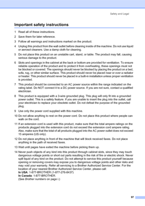 Page 111Safety and Legal
97
Important safety instructionsA
1 Read all of these instructions.
2 Save them for later reference.
3 Follow all warnings and instructions marked on the product.
4 Unplug this product from the wall outlet before cleaning inside of the machine. Do not use liquid 
or aerosol cleaners. Use a damp cloth for cleaning.
5 Do not place this product on an unstable cart, stand, or table. The product may fall, causing 
serious damage to the product.
6 Slots and openings in the cabinet at the back...