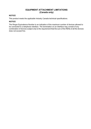 Page 195EQUIPMENT ATTACHMENT LIMITATIONS
(Canada only)
NOTICE
This product meets the applicable Industry Canada technical specifications.
NOTICE
The Ringer Equivalence Number is an indication of the maximum number of devices allowed to 
be connected to a telephone interface. The termination on an interface may consist of any 
combination of devices subject only to the requirement that the sum of the RENs of all the devices 
does not exceed five.
 