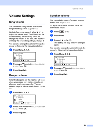 Page 35General setup
21
3
Volume Settings3
Ring volume3
You can select a ring volume level from a 
range of settings, from High to Off.
While in Fax mode press   or   to 
adjust the volume level. The LCD shows the 
current setting, and each key press will 
change the volume to the next. The machine 
will keep the new setting until you change it.
You can also change the volume through the 
menu, by following the instructions below:
aPress Menu, 1, 4, 1. 
14.Volume1.Ring
aMed
bHigh
Select ab & OK
bPress a or b to...