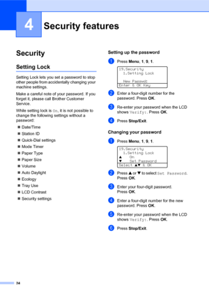 Page 3824
4
Security4
Setting Lock4
Setting Lock lets you set a password to stop 
other people from accidentally changing your 
machine settings.
Make a careful note of your password. If you 
forget it, please call Brother Customer 
Service.
While setting lock is On, it is not possible to 
change the following settings without a 
password:
„Date/Time
„Station ID
„Quick-Dial settings
„Mode Timer
„Paper Type
„Paper Size
„Volume
„Auto Daylight
„Ecology
„Tray Use
„LCD Contrast
„Security settings
Setting up the...