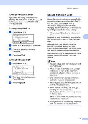Page 39Security features
25
4
Turning Setting Lock on/off4
If you enter the wrong password when 
following the instructions below, the LCD will 
show Wrong Password. Re-enter the 
correct password.
Turning Setting Lock on4
aPress Menu, 1, 9, 1. 
19.Security
1.Setting Lock
aOn
bSet Password
Select 
ab & OK
bPress a or b to select On. PressOK.
cEnter your four-digit password. 
PressOK.
dPress Stop/Exit.
Turning Setting Lock off4
aPress Menu, 1, 9, 1. 
19.Security
1.Setting Lock
Password:
Enter & OK Key
bEnter...