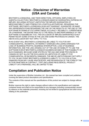 Page 5iii
Notice - Disclaimer of Warranties 
(USA and Canada)
BROTHER’S LICENSOR(S), AND THEIR DIRECTORS, OFFICERS, EMPLOYEES OR 
AGENTS (COLLECTIVELY BROTHER’S LICENSOR) MAKE NO WARRANTIES, EXPRESS OR 
IMPLIED, INCLUDING WITHOUT LIMITATION THE IMPLIED WARRANTIES OF 
MERCHANTABILITY AND FITNESS FOR A PARTICULAR PURPOSE, REGARDING THE 
SOFTWARE. BROTHER’S LICENSOR(S) DOES NOT WARRANT, GUARANTEE OR MAKE 
ANY REPRESENTATIONS REGARDING THE USE OR THE RESULTS OF THE USE OF THE 
SOFTWARE IN TERMS OF ITS CORRECTNESS,...