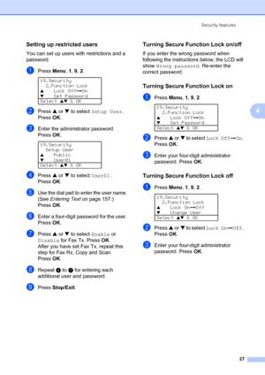 Page 41Security features
27
4
Setting up restricted users4
You can set up users with restrictions and a 
password.
aPress Menu, 1, 9, 2. 
19.Security
2.Function Lock
aLock OffiOnbSet Password
Select 
ab & OK
bPress a or b to select Setup User. 
PressOK.
cEnter the administrator password. 
PressOK.
 
19.Security
Setup User
aPublic
bUser01
Select ab & OK
dPress a or b to select User01. 
PressOK.
eUse the dial pad to enter the user name. 
(See Entering Text on page 157.) 
PressOK.
fEnter a four-digit password for...