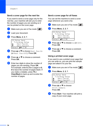 Page 48Chapter 5
34
Send a cover page for the next fax5
If you want to send a cover page only for the 
next fax, your machine will ask you to enter 
the number of pages you are sending so it 
can be printed on the cover page.
aMake sure you are in Fax mode  .
bLoad your document.
cPress Menu, 2, 2, 7. 
22.Setup Send
  7.Coverpg Setup
aNext Fax:On
bNext Fax:Off
Select ab & OK
dPress a or b to choose Next Fax:On 
(or Next Fax:Off). PressOK.
ePress a or b to choose a comment.
PressOK.
fEnter two digits to show the...