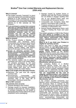 Page 6iv
Brother® One-Year Limited Warranty and Replacement Service 
(USA only)
Who is covered:
„This limited warranty (warranty) is given
only to the original end-use/retail purchaser
(referred to in this warranty as Original
Purchaser) of the accompanying product,
consumables and accessories (collectively
referred to in this warranty as this
Product).
„If you purchased a product from someone
other than an authorized Brother reseller inthe United States or if the product was used
(including but not limited to...