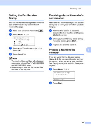 Page 59Receiving a fax45
6
Setting the Fax Receive 
Stamp6
You can set the machine 
to print the received 
date and time in the top center of each 
received fax page.
aMake sure you are in Fax mode  .
bPress  Menu, 2,  1, 8 . 
21.Setup Receive
  8.Fax Rx Stamp
aOn
bOff
Select 
ab & OK
cPress  a or  b to choose  On (or  Off ). 
Press OK.
dPress  Stop/Exit .
Note
• The received time a nd date will not appear 
when using Internet Fax*. (*MFC-8860DN 
and MFC-8870DW only).
• Make sure you have set the current date...