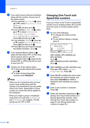 Page 74Chapter 8
60
fIf you want to save a fax/scan resolution 
along with the number, choose one of 
the options below:
„If you selected Fax/Tel in c, press 
a or b to select Std, Fine, S.Fine 
or Photo. 
PressOK and then go to h.
„If you selected E-Mail in c, press 
a or b to select B/W200x100, 
B/W200dpi, Color150dpi, 
Color300dpi or Color600dpi. 
PressOK and then go to g.
„If you selected IFAX in c, press a 
or b to select Std, Fine or Photo. 
PressOK and then go to h.
„PressOK if you don’t want to change...