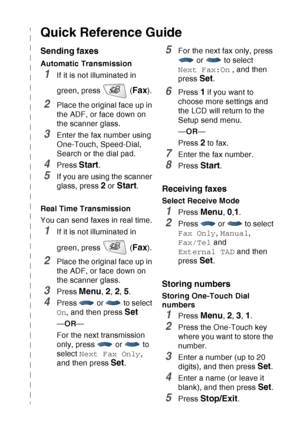 Page 12
   x
Quick Reference Guide
Sending faxes
Automatic Transmission
1If it is not illuminated in 
green, press   (
Fax).
2Place the original face up in 
the ADF, or face down on 
the scanner glass.
3Enter the fax number using 
One-Touch, Speed-Dial, 
Search or the dial pad.
4Press Start.
5If you are using the scanner 
glass, press 
2 or Start.
Real Time Transmission
You can send faxes in real time.
1If it is not illuminated in 
green, press   (
Fax).
2Place the original face up in 
the ADF, or face down on...