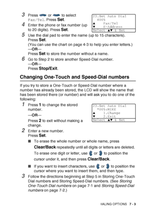 Page 121
AUTO DIAL NUMBERS AND DIALING OPTIONS   7 - 3
3Press   or   to select 
Fax/Tel. Press 
Set.
4Enter the phone or fax number (up 
to 20 digits). Press 
Set.
5Use the dial pad to enter the name (up to 15 characters).
Press 
Set. 
(You can use the chart on page 4-3 to help you enter letters.)
— OR —
Press 
Set to store the number without a name.
6Go to Step 2 to store another Speed-Dial number.
— OR —
Press 
Stop/Exit.
Changing One-Touch and Speed-Dial numbers
If you try to store a One-Touch or Speed-Dial...