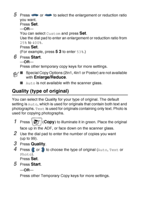 Page 144
10 - 8   MAKING COPIES
5Press   or   to select the enlargement or reduction ratio 
you want.
Press 
Set.
— OR —
You can select  Custom and press 
Set.
Use the dial pad to enter an enlargement or reduction ratio from 
25%  to 400% .
Press 
Set.
(For example, press 
5 3 to enter  53%.)
6Press Start.
— OR —
Press other temporary copy keys for more settings.
Quality (type of original) 
You can select the Quality for your type of original. The default 
setting is  Auto, which is used for originals that...