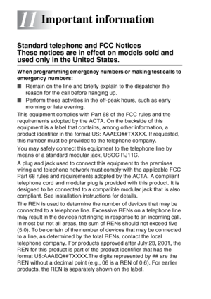 Page 154
11 - 1   IMPORTANT INFORMATION
11
Standard telephone and FCC Notices 
These notices are in effect on models sold and 
used only in the United States.
When programming emergency numbers or making test calls to 
emergency numbers:
■Remain on the line and briefly explain to the dispatcher the 
reason for the call before hanging up.
■ Perform these activities in the off-peak hours, such as early 
morning or late evening.
This equipment complies with Part 68 of the FCC rules and the 
requirements adopted by...